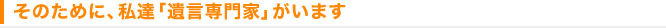 そのために、私達「遺言専門家」がいます