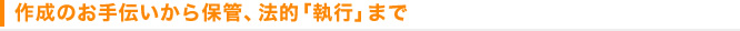 作成のお手伝いから保管、法的「執行」まで