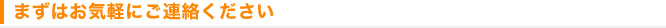 まずはお気軽にご連絡ください