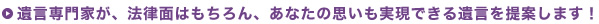 遺言専門家が、法律面はもちろん、あなたの思いも実現できる遺言を提案します！