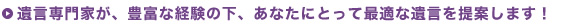 遺言専門家が、豊富な経験の下、あなたにとって最適な遺言を提案します！
